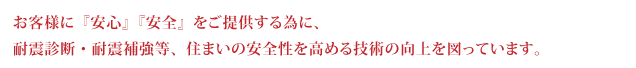 お客様に『安心』『安全』をご提供する為に、耐震診断・耐震補強等、住まいの安全性を高める技術の向上を図っています。